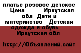 платье розовое детское  › Цена ­ 500 - Иркутская обл. Дети и материнство » Детская одежда и обувь   . Иркутская обл.